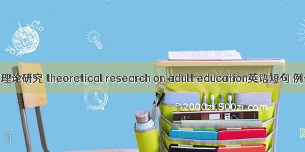 成人教育理论研究 theoretical research on adult education英语短句 例句大全