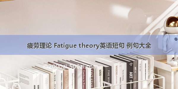 疲劳理论 Fatigue theory英语短句 例句大全