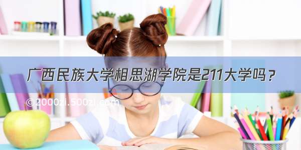 广西民族大学相思湖学院是211大学吗？