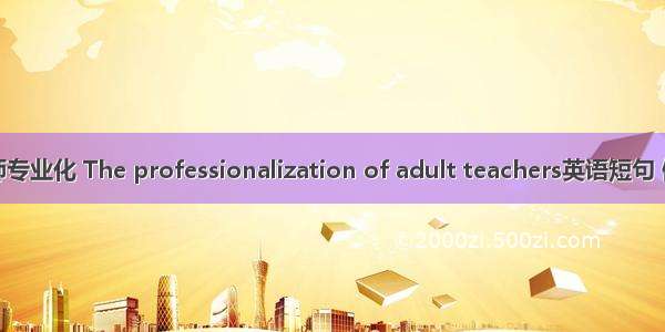 成人教师专业化 The professionalization of adult teachers英语短句 例句大全