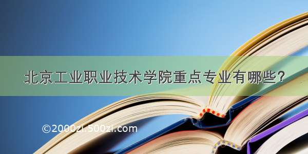 北京工业职业技术学院重点专业有哪些？