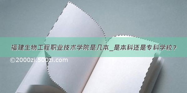 福建生物工程职业技术学院是几本_是本科还是专科学校？