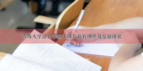 青海大学昆仑学院王牌专业有哪些及专业排名