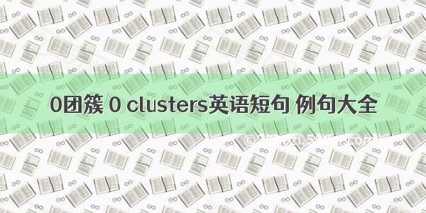 0团簇 0 clusters英语短句 例句大全