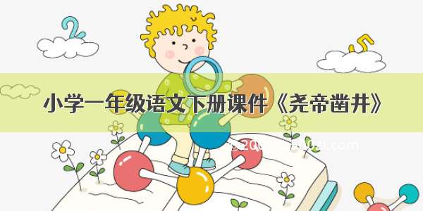 小学一年级语文下册课件《尧帝凿井》