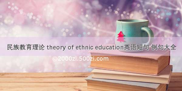 民族教育理论 theory of ethnic education英语短句 例句大全