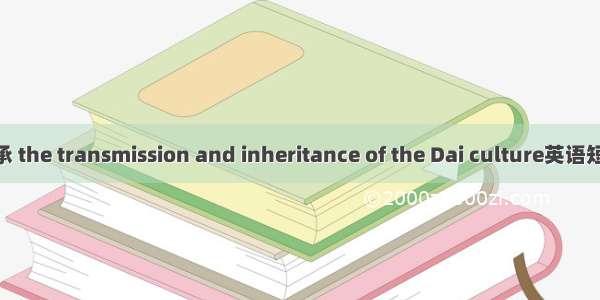 傣族文化传承 the transmission and inheritance of the Dai culture英语短句 例句大全