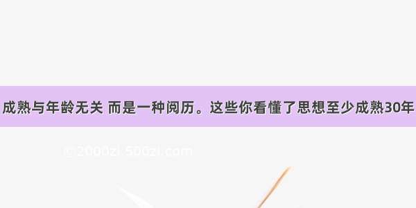 成熟与年龄无关 而是一种阅历。这些你看懂了思想至少成熟30年