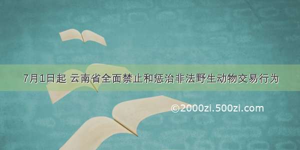 7月1日起 云南省全面禁止和惩治非法野生动物交易行为