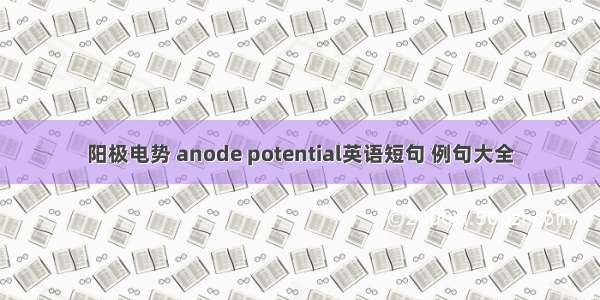 阳极电势 anode potential英语短句 例句大全