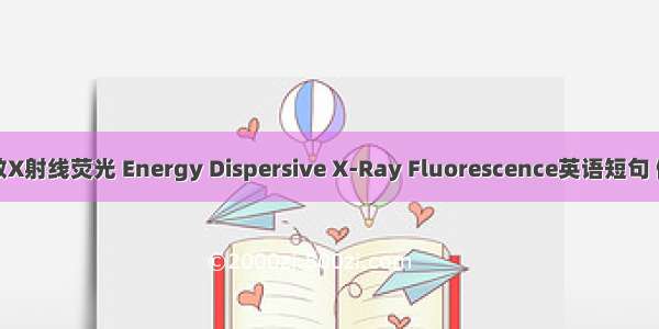 能量色散X射线荧光 Energy Dispersive X-Ray Fluorescence英语短句 例句大全