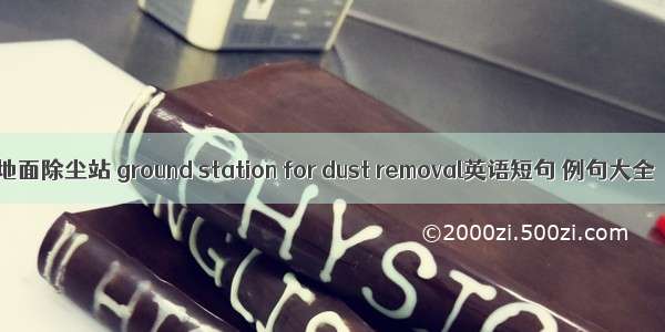 地面除尘站 ground station for dust removal英语短句 例句大全