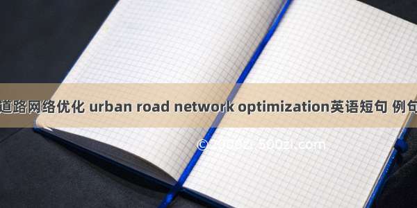 城市道路网络优化 urban road network optimization英语短句 例句大全