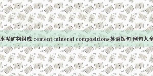 水泥矿物组成 cement mineral compositions英语短句 例句大全