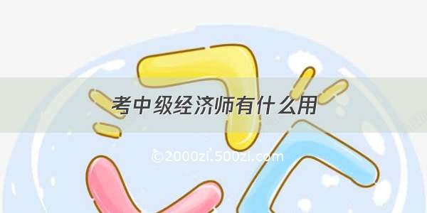 考中级经济师有什么用