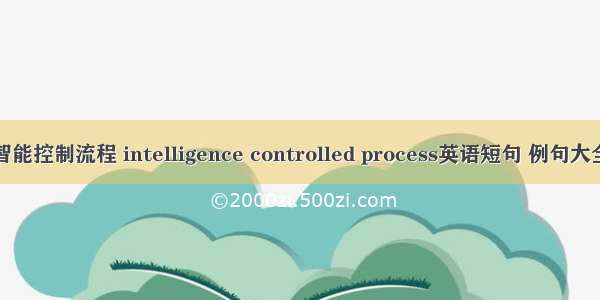 智能控制流程 intelligence controlled process英语短句 例句大全