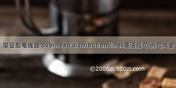 架空配电线路 overhead distribution lines英语短句 例句大全