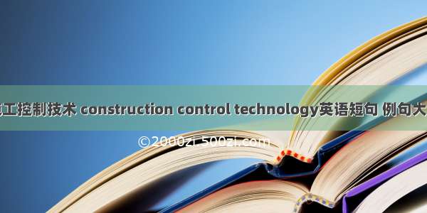 施工控制技术 construction control technology英语短句 例句大全