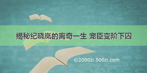 揭秘纪晓岚的离奇一生 宠臣变阶下囚