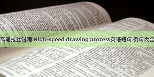高速拉丝过程 High-speed drawing process英语短句 例句大全
