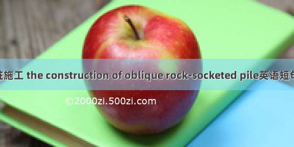 斜向嵌岩桩施工 the construction of oblique rock-socketed pile英语短句 例句大全