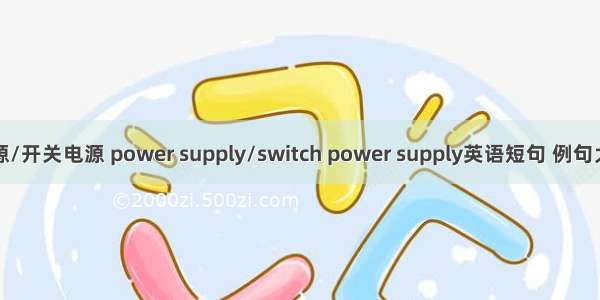 电源/开关电源 power supply/switch power supply英语短句 例句大全