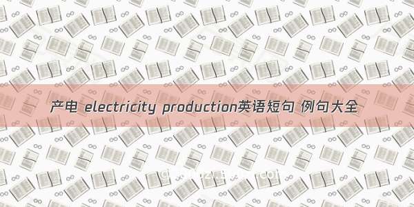产电 electricity production英语短句 例句大全
