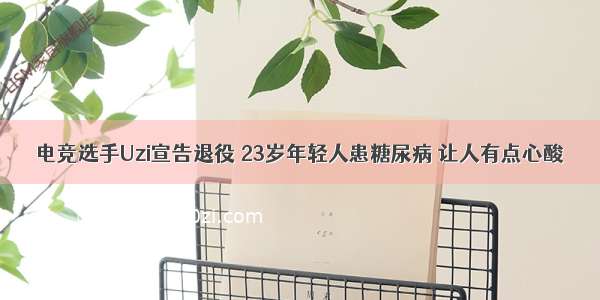 电竞选手Uzi宣告退役 23岁年轻人患糖尿病 让人有点心酸