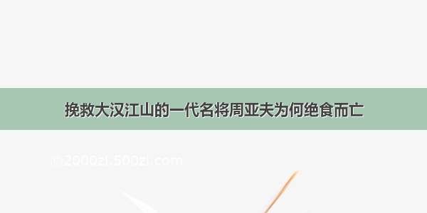 挽救大汉江山的一代名将周亚夫为何绝食而亡