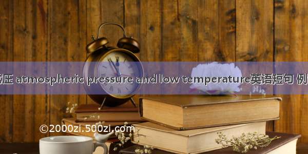 低温常压 atmospheric pressure and low temperature英语短句 例句大全