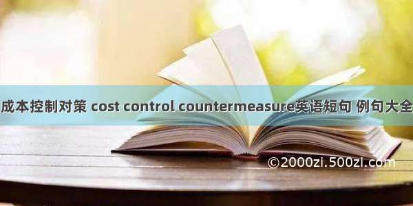 成本控制对策 cost control countermeasure英语短句 例句大全
