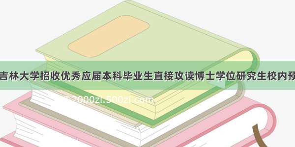 关于开展吉林大学招收优秀应届本科毕业生直接攻读博士学位研究生校内预选工作的