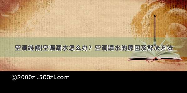 空调维修|空调漏水怎么办？空调漏水的原因及解决方法