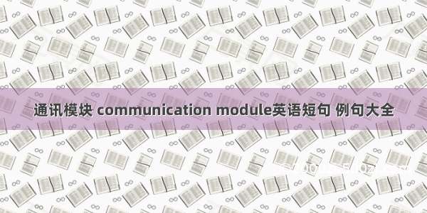 通讯模块 communication module英语短句 例句大全