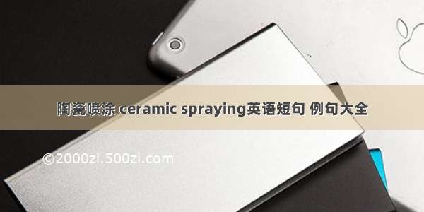 陶瓷喷涂 ceramic spraying英语短句 例句大全