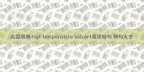 高温溶剂 high temperature solvent英语短句 例句大全
