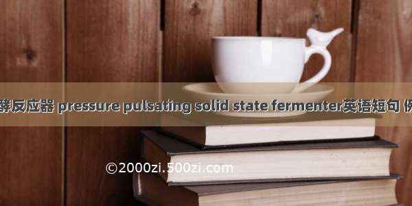 固态发酵反应器 pressure pulsating solid state fermenter英语短句 例句大全