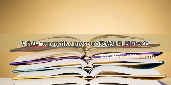 无负压 no negative pressure英语短句 例句大全