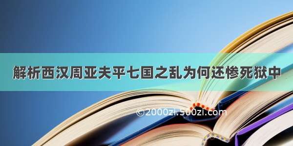 解析西汉周亚夫平七国之乱为何还惨死狱中