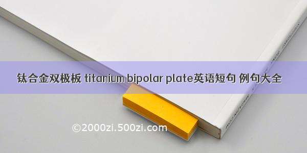 钛合金双极板 titanium bipolar plate英语短句 例句大全