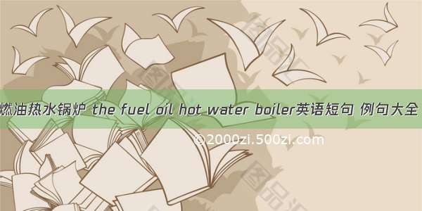 燃油热水锅炉 the fuel oil hot water boiler英语短句 例句大全