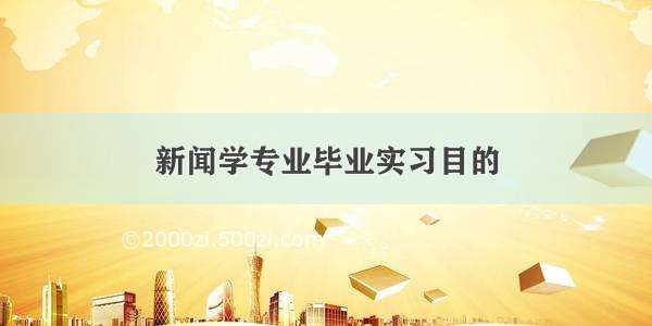 新闻学专业毕业实习目的