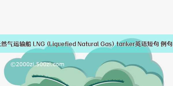 液化天然气运输船 LNG (Liquefied Natural Gas) tanker英语短句 例句大全