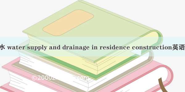 住宅建筑给排水 water supply and drainage in residence construction英语短句 例句大全