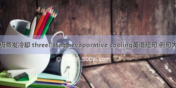 三级蒸发冷却 threestage evaporative cooling英语短句 例句大全