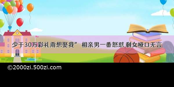 少于30万彩礼甭想娶我” 相亲男一番怒怼 剩女哑口无言