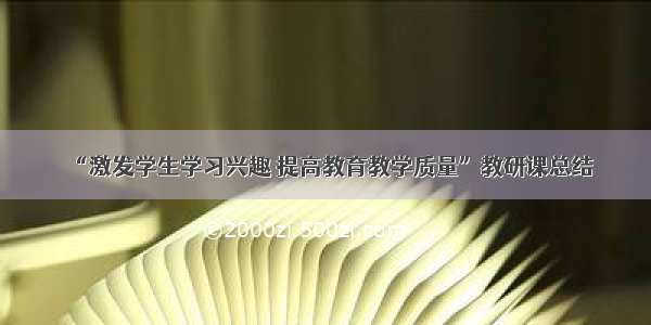 “激发学生学习兴趣 提高教育教学质量”教研课总结