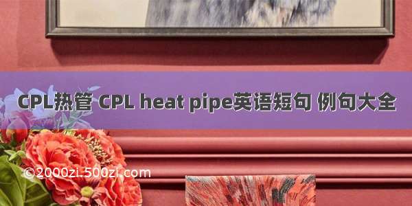 CPL热管 CPL heat pipe英语短句 例句大全