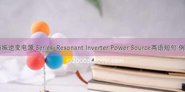 串联谐振逆变电源 Series-Resonant Inverter Power Source英语短句 例句大全