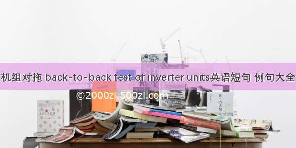 机组对拖 back-to-back test of inverter units英语短句 例句大全